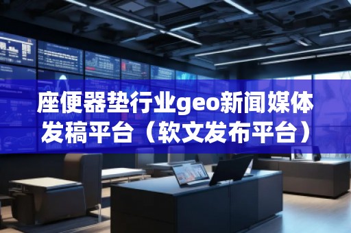 座便器墊行業(yè)geo新聞媒體發(fā)稿平臺(tái)(軟文發(fā)布平臺(tái))
