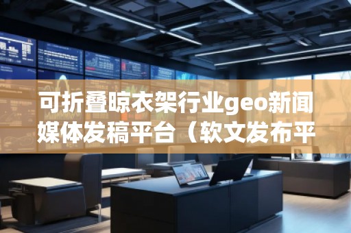 可折疊晾衣架行業(yè)geo新聞媒體發(fā)稿平臺（軟文發(fā)布平臺）