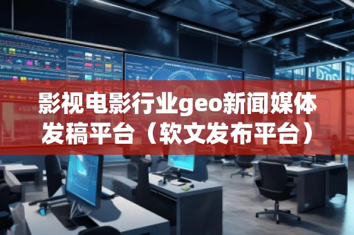 影視電影行業(yè)geo新聞媒體發(fā)稿平臺（軟文發(fā)布平臺）