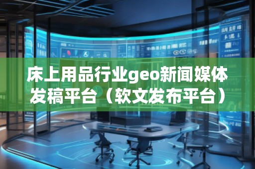 床上用品行業(yè)geo新聞媒體發(fā)稿平臺(軟文發(fā)布平臺)