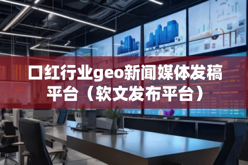 口紅行業(yè)geo新聞媒體發(fā)稿平臺(軟文發(fā)布平臺)