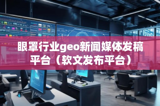 眼罩行業(yè)geo新聞媒體發(fā)稿平臺（軟文發(fā)布平臺）