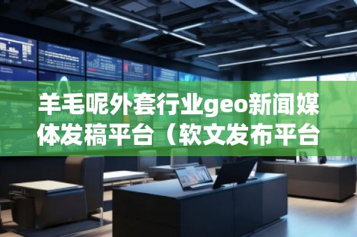 羊毛呢外套行業(yè)geo新聞媒體發(fā)稿平臺（軟文發(fā)布平臺）