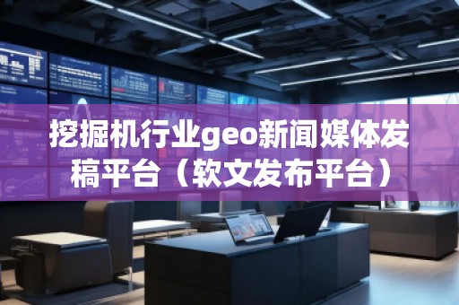 挖掘機行業(yè)geo新聞媒體發(fā)稿平臺（軟文發(fā)布平臺）