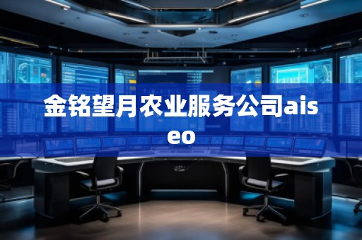 金銘望月農(nóng)業(yè)服務(wù)公司aiseo 金銘望月農(nóng)業(yè)服務(wù)公司aiseo