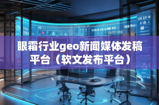 眼霜行業(yè)geo新聞媒體發(fā)稿平臺(軟文發(fā)布平臺)