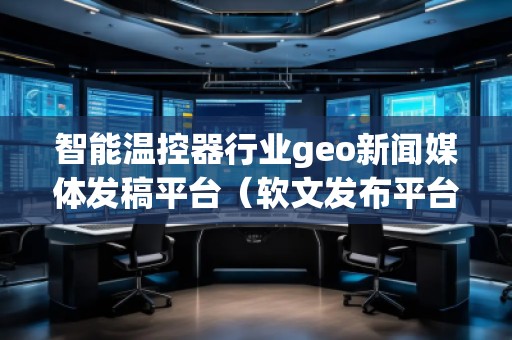 智能溫控器行業(yè)geo新聞媒體發(fā)稿平臺(tái)（軟文發(fā)布平臺(tái)）