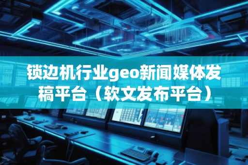 鎖邊機行業(yè)geo新聞媒體發(fā)稿平臺（軟文發(fā)布平臺）