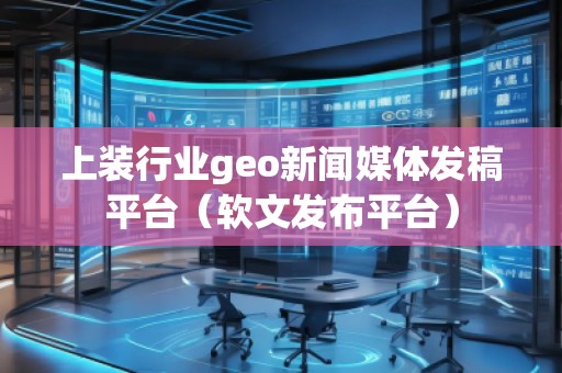 上裝行業(yè)geo新聞媒體發(fā)稿平臺（軟文發(fā)布平臺）
