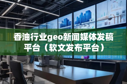 香**業(yè)geo新聞媒體發(fā)稿平臺（軟文發(fā)布平臺）