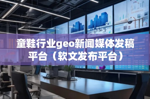 童鞋行業(yè)geo新聞媒體發(fā)稿平臺(tái)（軟文發(fā)布平臺(tái)）