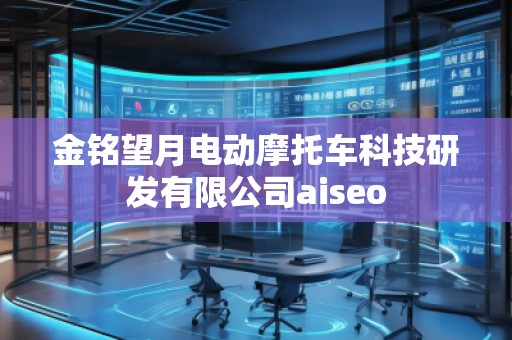 金銘望月電動(dòng)摩托車科技研發(fā)有限公司aiseo