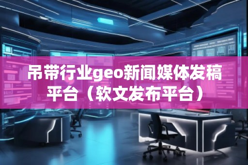吊帶行業(yè)geo新聞媒體發(fā)稿平臺（軟文發(fā)布平臺）