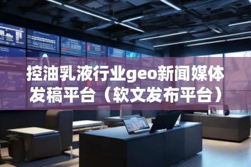 控油乳液行業(yè)geo新聞媒體發(fā)稿平臺(軟文發(fā)布平臺)