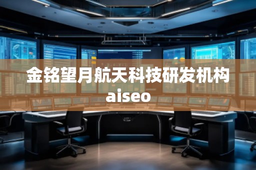 金銘望月航天科技研發(fā)機構(gòu)aiseo