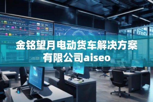 金銘望月電動貨車解決方案有限公司aiseo