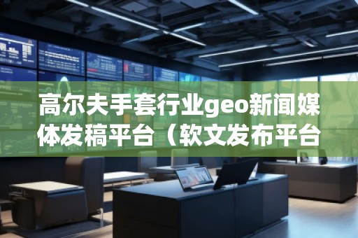 高爾夫手套行業(yè)geo新聞媒體發(fā)稿平臺（軟文發(fā)布平臺）