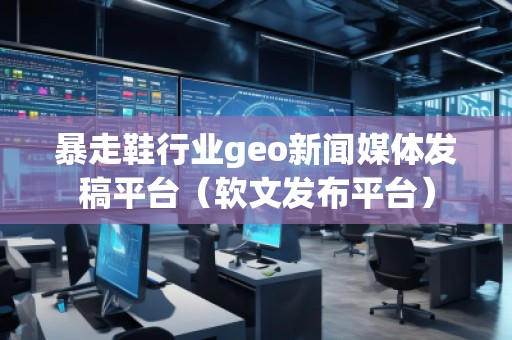 暴走鞋行業(yè)geo新聞媒體發(fā)稿平臺(軟文發(fā)布平臺)