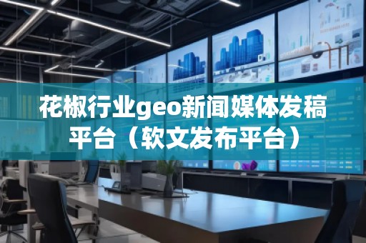 花椒行業(yè)geo新聞媒體發(fā)稿平臺（軟文發(fā)布平臺）