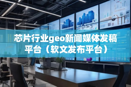 芯片行業(yè)geo新聞媒體發(fā)稿平臺(軟文發(fā)布平臺) 芯片行業(yè)geo新聞媒體發(fā)稿平臺(軟文發(fā)布平臺)