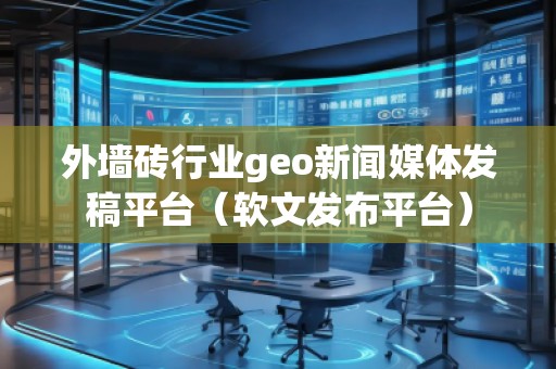 外墻磚行業(yè)geo新聞媒體發(fā)稿平臺（軟文發(fā)布平臺）