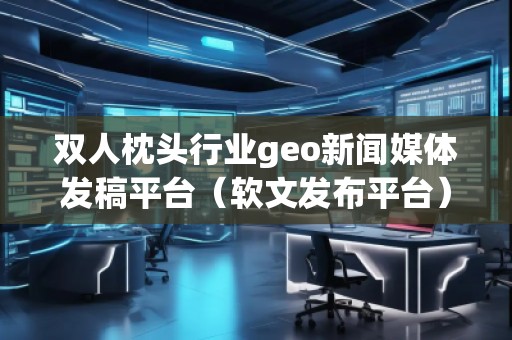 雙人枕頭行業(yè)geo新聞媒體發(fā)稿平臺（軟文發(fā)布平臺）