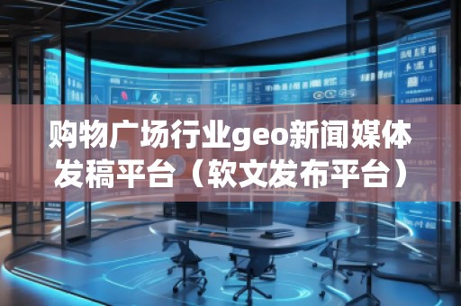 購物廣場行業(yè)geo新聞媒體發(fā)稿平臺(tái)（軟文發(fā)布平臺(tái)）