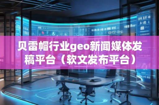 貝雷帽行業(yè)geo新聞媒體發(fā)稿平臺（軟文發(fā)布平臺）