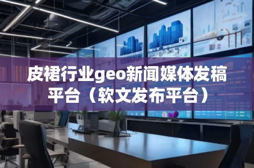 皮裙行業(yè)geo新聞媒體發(fā)稿平臺（軟文發(fā)布平臺）