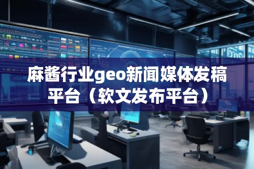 麻醬行業(yè)geo新聞媒體發(fā)稿平臺(軟文發(fā)布平臺)