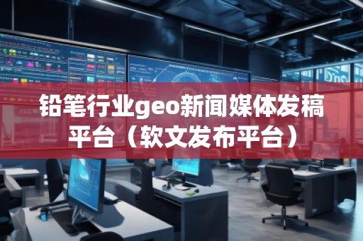 鉛筆行業(yè)geo新聞媒體發(fā)稿平臺(tái)（軟文發(fā)布平臺(tái)）