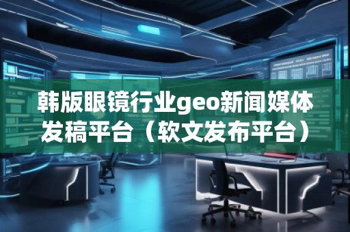 韓版眼鏡行業(yè)geo新聞媒體發(fā)稿平臺（軟文發(fā)布平臺）