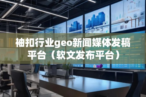 袖扣行業(yè)geo新聞媒體發(fā)稿平臺（軟文發(fā)布平臺）