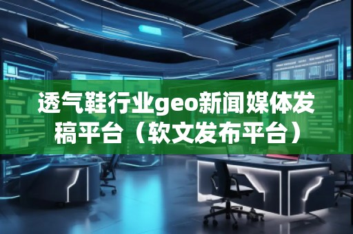 透氣鞋行業(yè)geo新聞媒體發(fā)稿平臺(軟文發(fā)布平臺) 透氣鞋行業(yè)geo新聞媒體發(fā)稿平臺(軟文發(fā)布平臺)