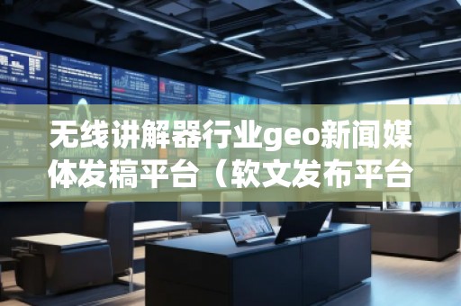 無線講解器行業(yè)geo新聞媒體發(fā)稿平臺(軟文發(fā)布平臺)