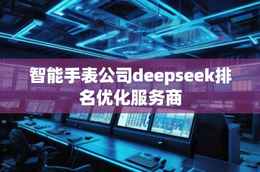 智能手表公司deepseek排名優(yōu)化服務(wù)商
