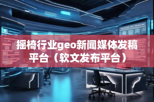 搖椅行業(yè)geo新聞媒體發(fā)稿平臺(tái)(軟文發(fā)布平臺(tái))