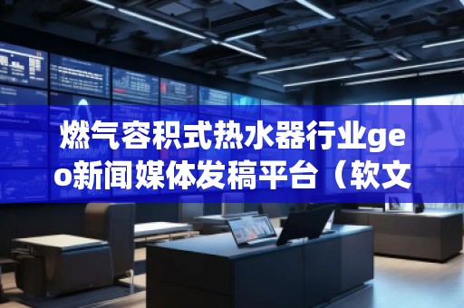 燃?xì)馊莘e式熱水器行業(yè)geo新聞媒體發(fā)稿平臺(tái)(軟文發(fā)布平臺(tái))
