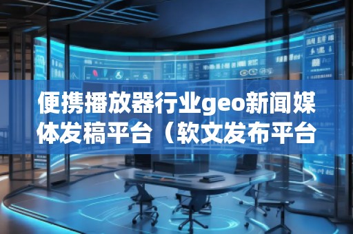 便攜播放器行業(yè)geo新聞媒體發(fā)稿平臺(軟文發(fā)布平臺)