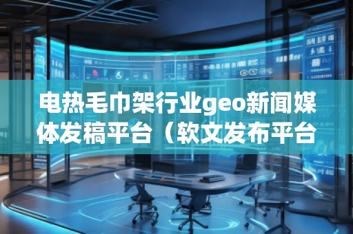 電熱毛巾架行業(yè)geo新聞媒體發(fā)稿平臺(軟文發(fā)布平臺) 電熱毛巾架行業(yè)geo新聞媒體發(fā)稿平臺(軟文發(fā)布平臺)