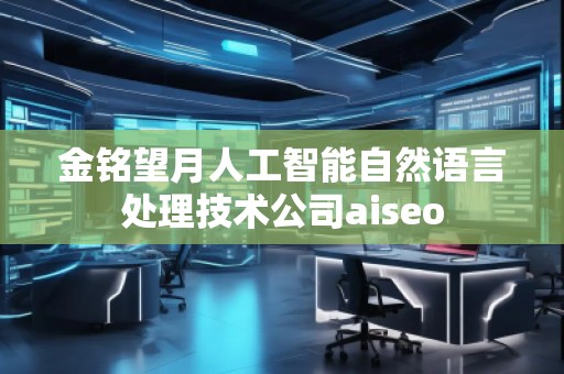 金銘望月人工智能自然語言處理技術(shù)公司aiseo