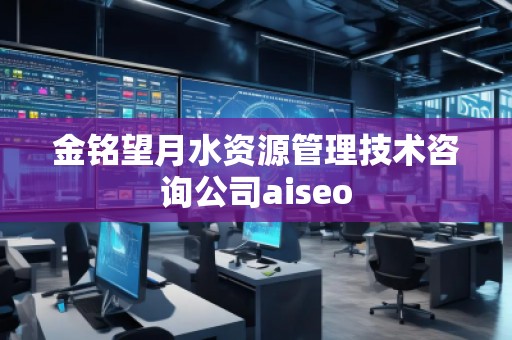 金銘望月水資源管理技術(shù)咨詢公司aiseo 金銘望月水資源管理技術(shù)咨詢公司aiseo