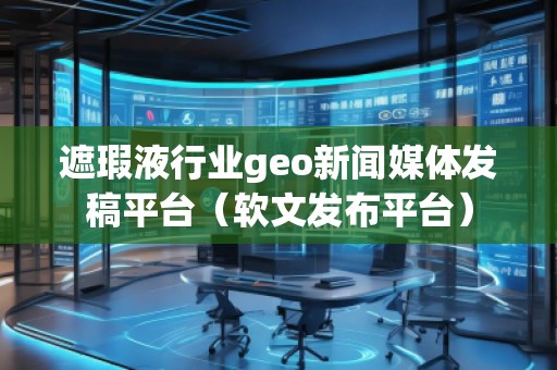 遮瑕液行業(yè)geo新聞媒體發(fā)稿平臺（軟文發(fā)布平臺）