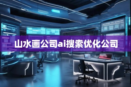 山水畫公司ai搜索優(yōu)化公司 山水畫公司ai搜索優(yōu)化公司