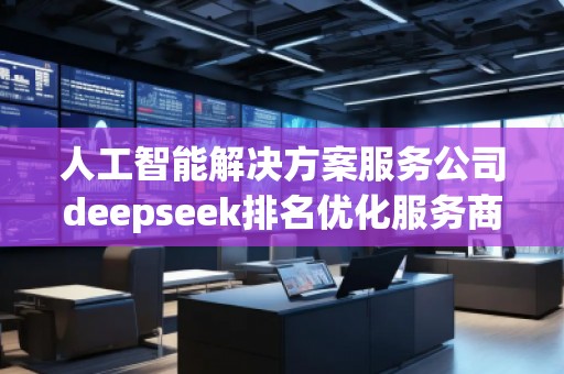 人工智能解決方案服務(wù)公司deepseek排名優(yōu)化服務(wù)商