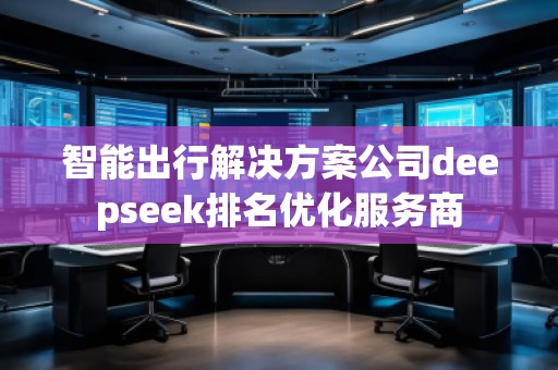 智能出行解決方案公司deepseek排名優(yōu)化服務商