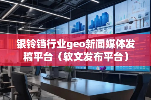 銀鈴鐺行業(yè)geo新聞媒體發(fā)稿平臺（軟文發(fā)布平臺）