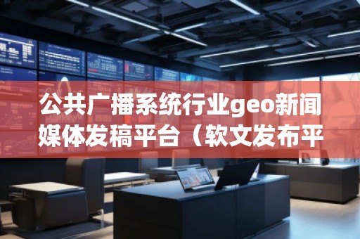 公共廣播系統(tǒng)行業(yè)geo新聞媒體發(fā)稿平臺（軟文發(fā)布平臺）