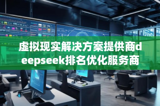 虛擬現(xiàn)實解決方案提供商deepseek排名優(yōu)化服務(wù)商