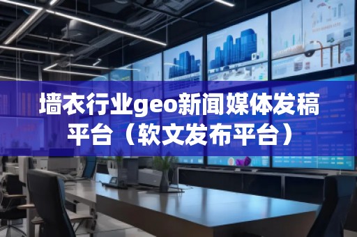 墻衣行業(yè)geo新聞媒體發(fā)稿平臺(tái)（軟文發(fā)布平臺(tái)）